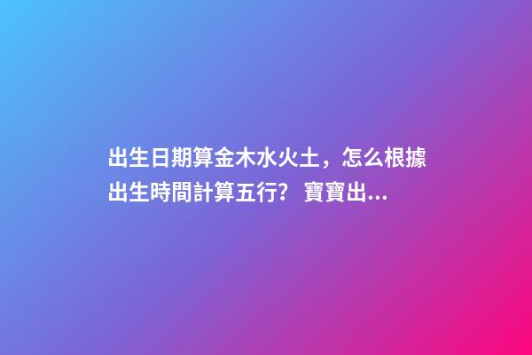 出生日期算金木水火土，怎么根據出生時間計算五行？ 寶寶出生日期查五行-第1張-觀點-玄機派
